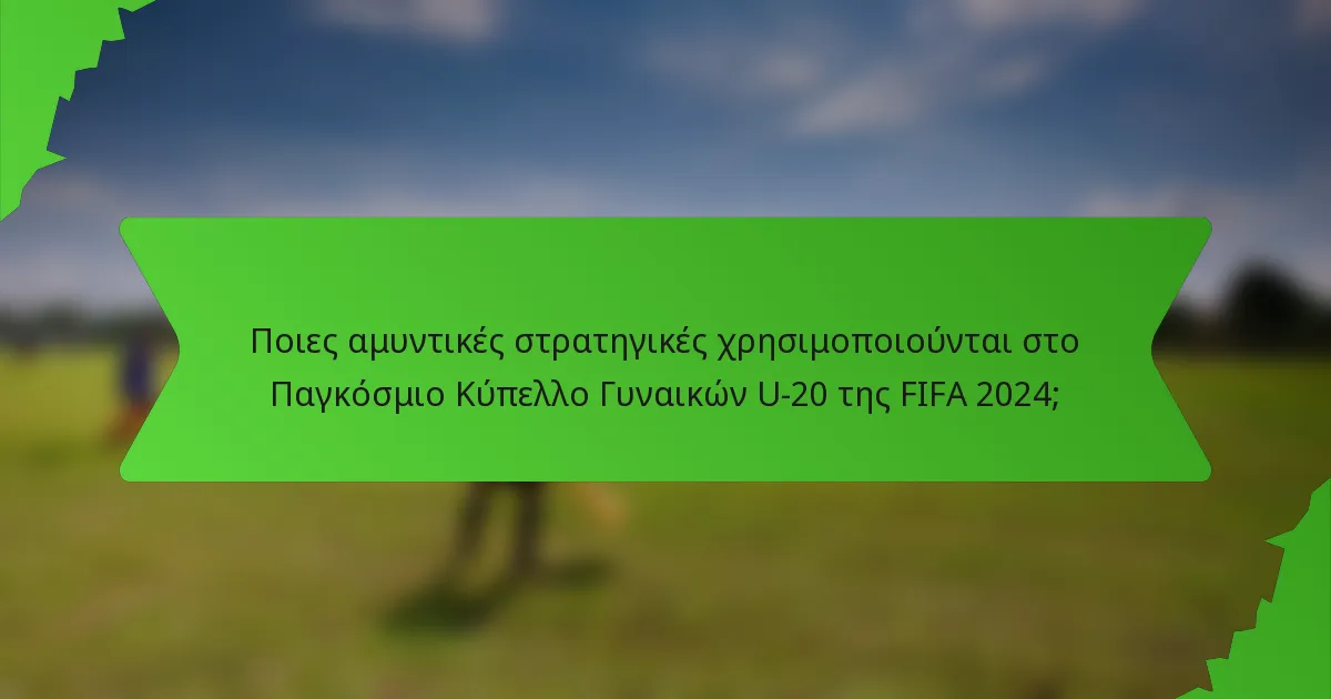 Ποιες αμυντικές στρατηγικές χρησιμοποιούνται στο Παγκόσμιο Κύπελλο Γυναικών U-20 της FIFA 2024;