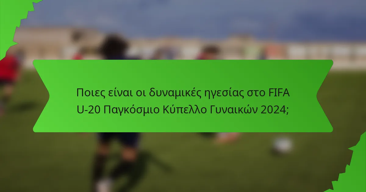 Ποιες είναι οι δυναμικές ηγεσίας στο FIFA U-20 Παγκόσμιο Κύπελλο Γυναικών 2024;