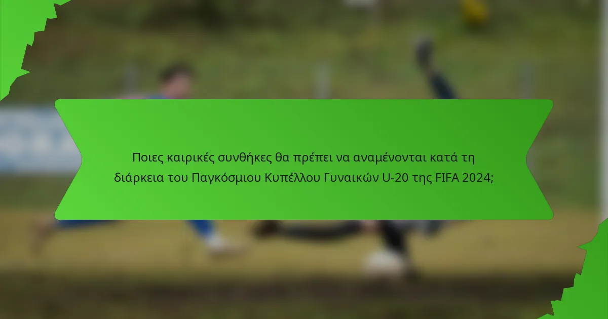 Ποιες καιρικές συνθήκες θα πρέπει να αναμένονται κατά τη διάρκεια του Παγκόσμιου Κυπέλλου Γυναικών U-20 της FIFA 2024;