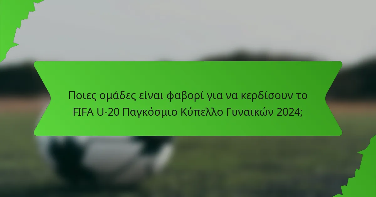Ποιες ομάδες είναι φαβορί για να κερδίσουν το FIFA U-20 Παγκόσμιο Κύπελλο Γυναικών 2024;