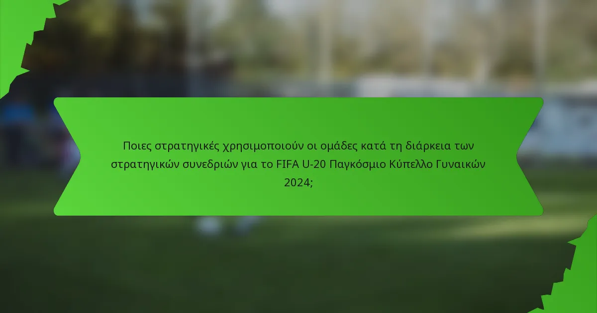 Ποιες στρατηγικές χρησιμοποιούν οι ομάδες κατά τη διάρκεια των στρατηγικών συνεδριών για το FIFA U-20 Παγκόσμιο Κύπελλο Γυναικών 2024;