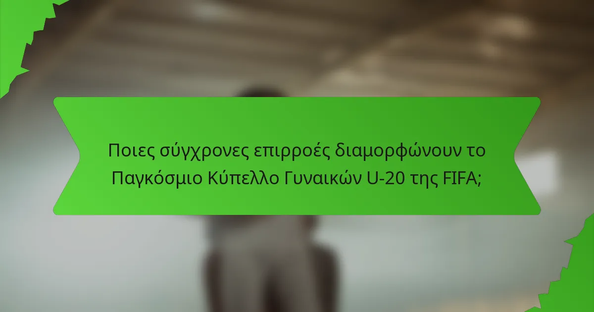 Ποιες σύγχρονες επιρροές διαμορφώνουν το Παγκόσμιο Κύπελλο Γυναικών U-20 της FIFA;