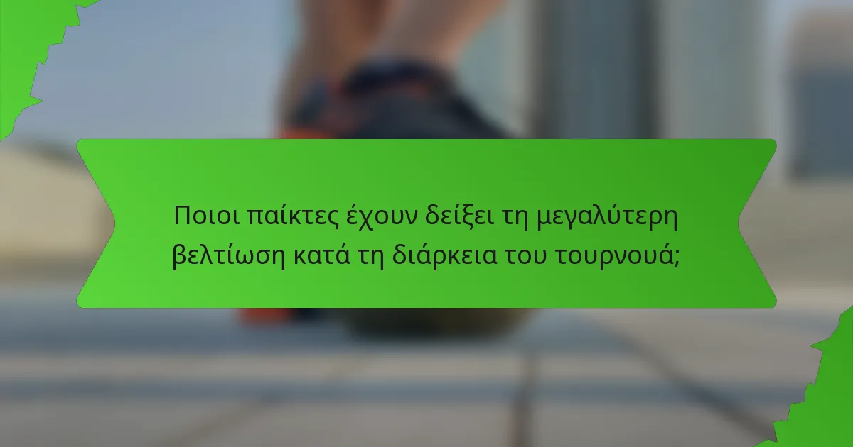 Ποιοι παίκτες έχουν δείξει τη μεγαλύτερη βελτίωση κατά τη διάρκεια του τουρνουά;