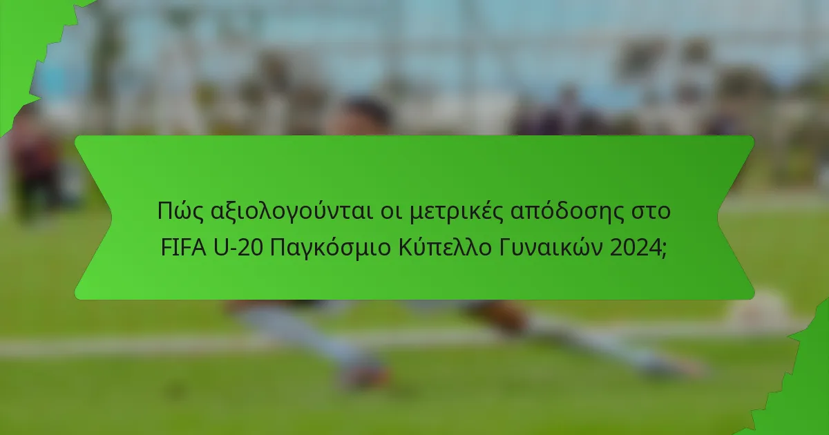 Πώς αξιολογούνται οι μετρικές απόδοσης στο FIFA U-20 Παγκόσμιο Κύπελλο Γυναικών 2024;