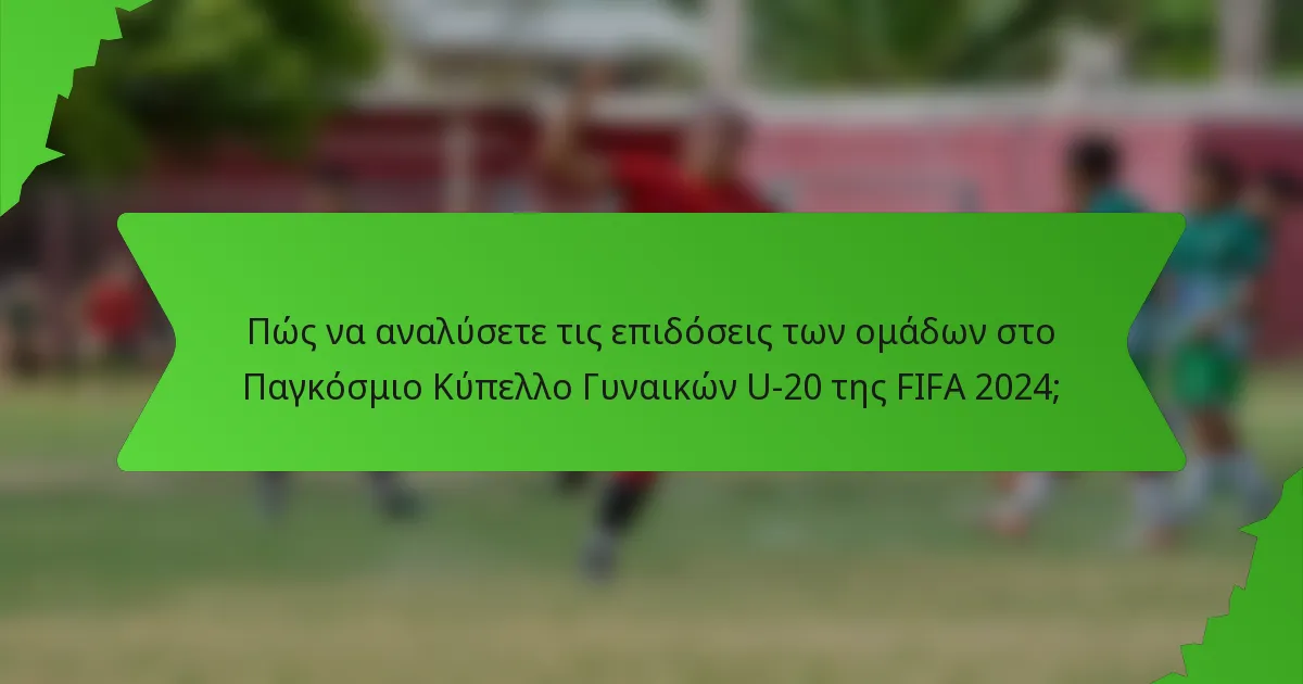 Πώς να αναλύσετε τις επιδόσεις των ομάδων στο Παγκόσμιο Κύπελλο Γυναικών U-20 της FIFA 2024;