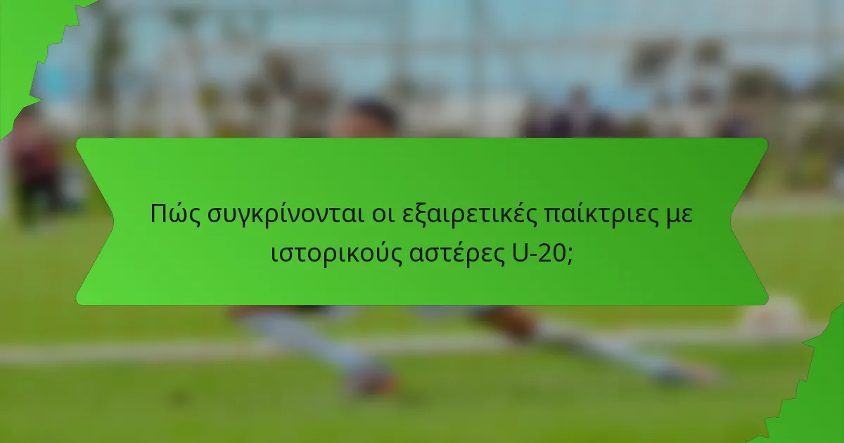 Πώς συγκρίνονται οι εξαιρετικές παίκτριες με ιστορικούς αστέρες U-20;