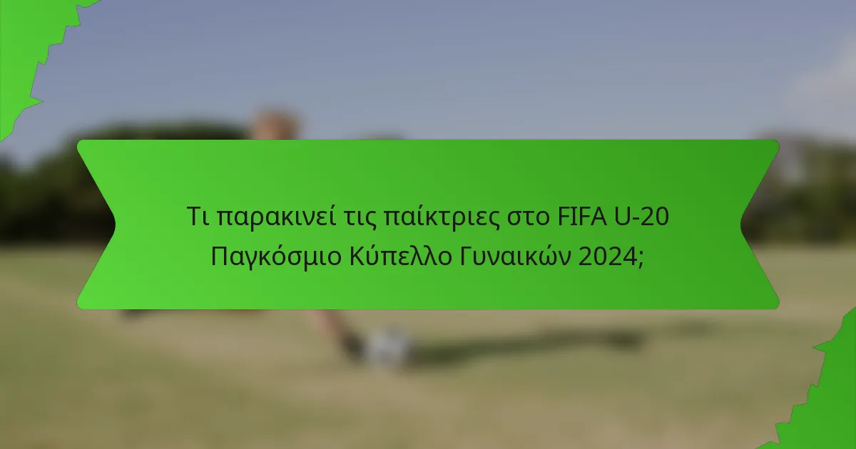Τι παρακινεί τις παίκτριες στο FIFA U-20 Παγκόσμιο Κύπελλο Γυναικών 2024;